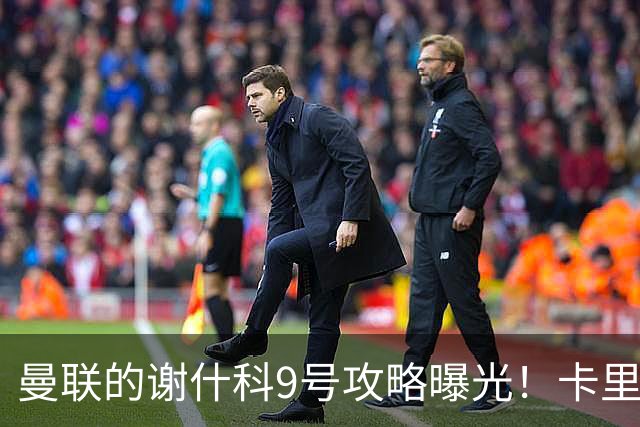 曼联的谢什科9号攻略曝光！卡里克确认其为非卖品，拒绝巴萨马竞接洽