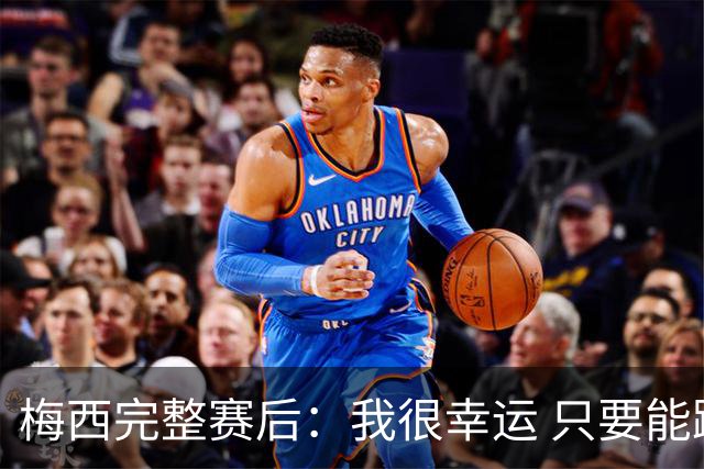 梅西完整赛后：我很幸运 只要能踢我会一直在 最佳射手只是数据