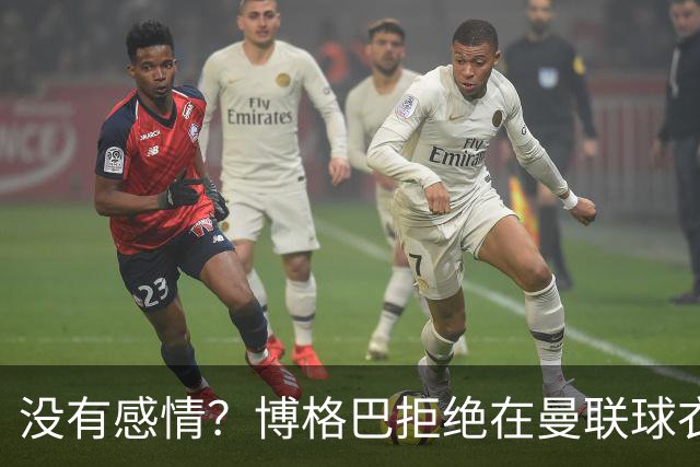 没有感情？博格巴拒绝在曼联球衣上签名